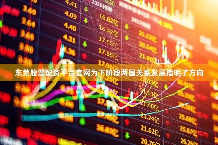 东莞股票配资平台官网为下阶段两国关系发展指明了方向
