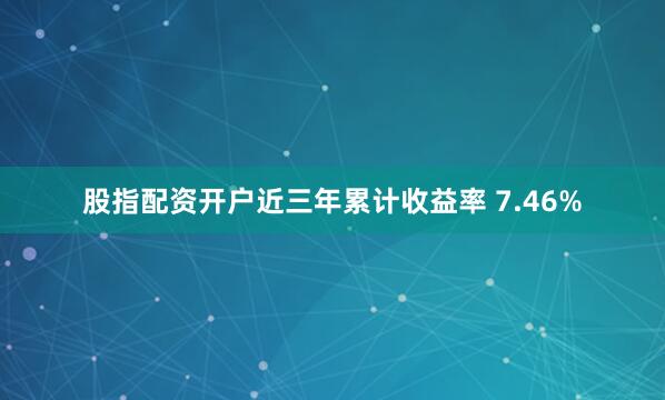 股指配资开户近三年累计收益率 7.46%