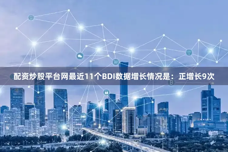 配资炒股平台网最近11个BDI数据增长情况是：正增长9次