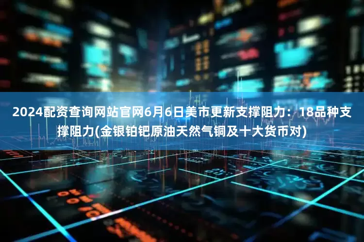 2024配资查询网站官网6月6日美市更新支撑阻力：18品种支撑阻力(金银铂钯原油天然气铜及十大货币对)