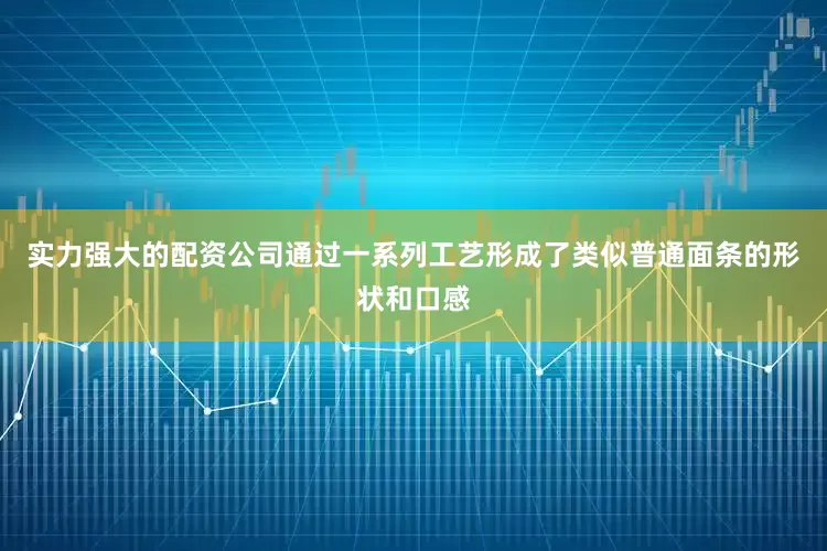 实力强大的配资公司通过一系列工艺形成了类似普通面条的形状和口感