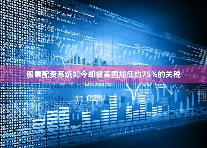 股票配资系统如今却被美国加征约75%的关税
