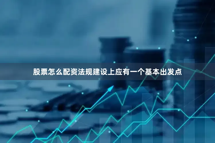 股票怎么配资法规建设上应有一个基本出发点