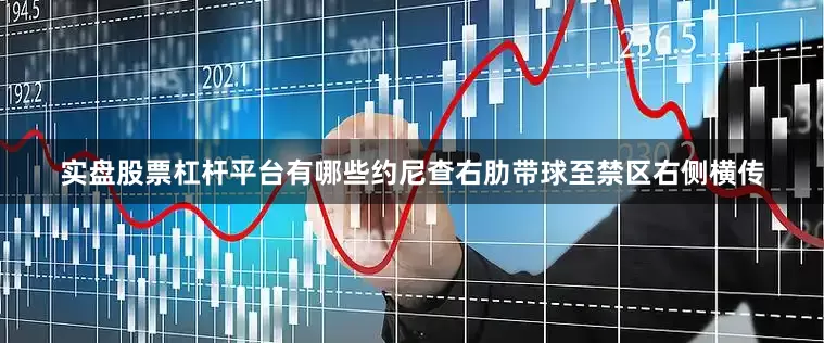 实盘股票杠杆平台有哪些约尼查右肋带球至禁区右侧横传