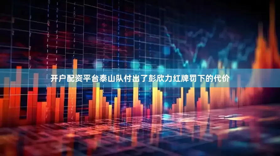 开户配资平台泰山队付出了彭欣力红牌罚下的代价