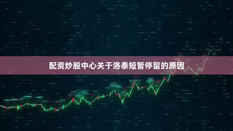 配资炒股中心关于洛泰短暂停留的原因