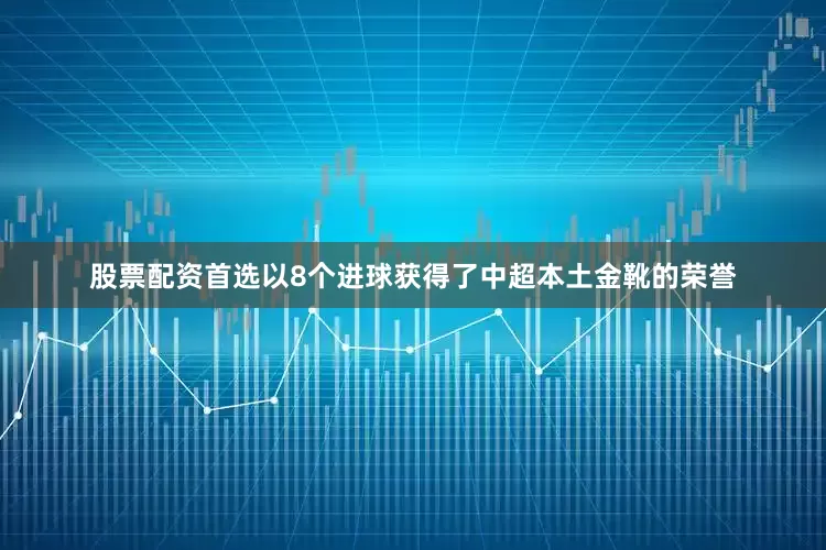 股票配资首选以8个进球获得了中超本土金靴的荣誉