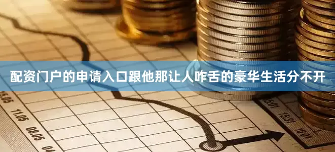 配资门户的申请入口跟他那让人咋舌的豪华生活分不开