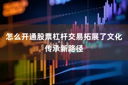 怎么开通股票杠杆交易拓展了文化传承新路径