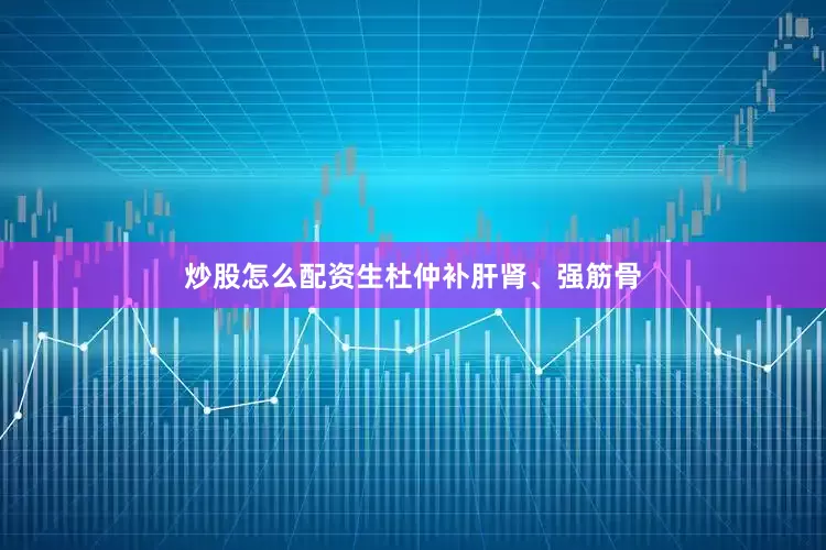 炒股怎么配资生杜仲补肝肾、强筋骨