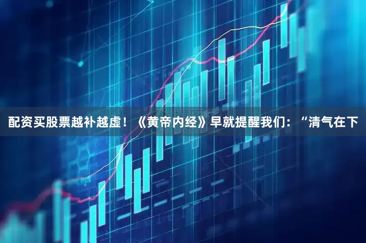 配资买股票越补越虚！《黄帝内经》早就提醒我们：“清气在下
