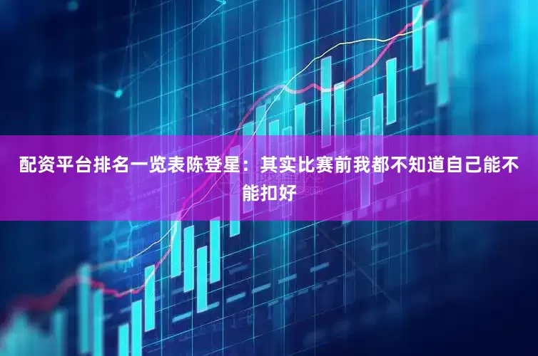 配资平台排名一览表陈登星：其实比赛前我都不知道自己能不能扣好