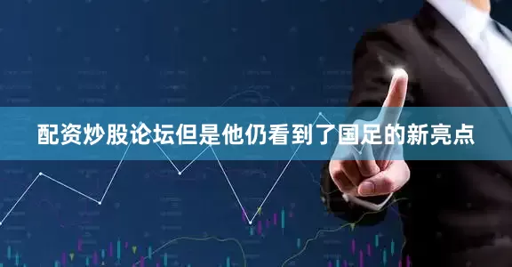 配资炒股论坛但是他仍看到了国足的新亮点