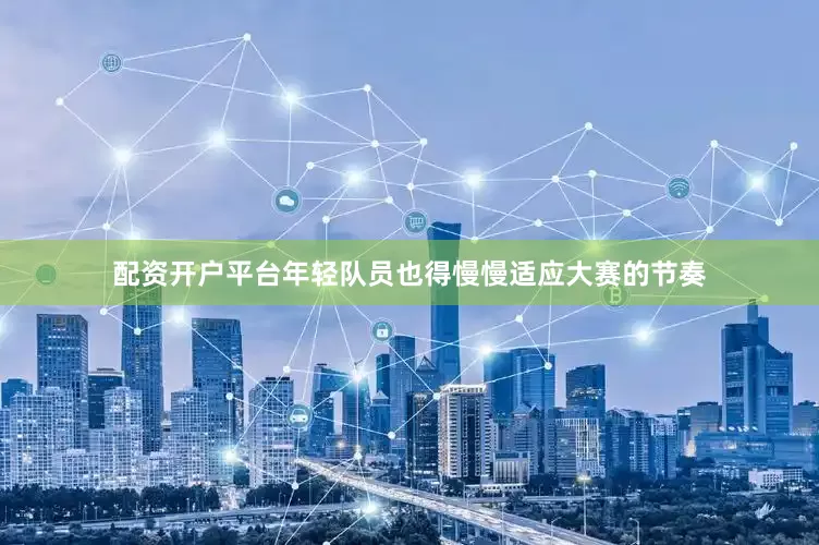 配资开户平台年轻队员也得慢慢适应大赛的节奏