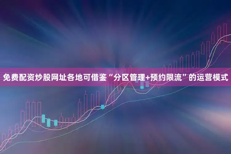 免费配资炒股网址各地可借鉴“分区管理+预约限流”的运营模式