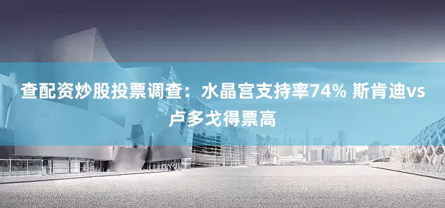 查配资炒股投票调查：水晶宫支持率74% 斯肯迪vs卢多戈得票高