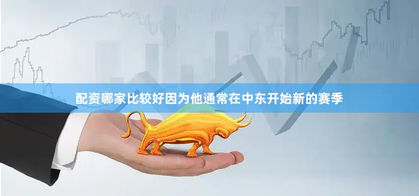配资哪家比较好因为他通常在中东开始新的赛季