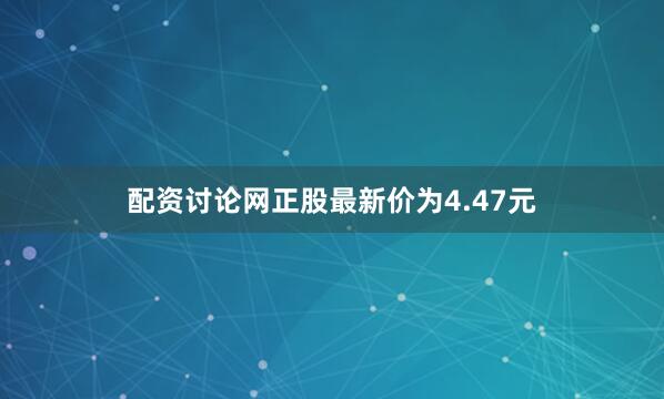 配资讨论网正股最新价为4.47元