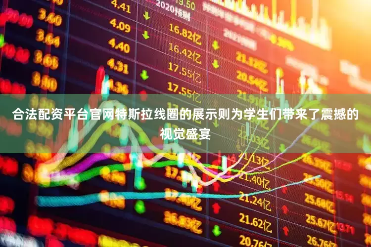 合法配资平台官网特斯拉线圈的展示则为学生们带来了震撼的视觉盛宴