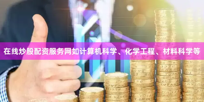 在线炒股配资服务网如计算机科学、化学工程、材料科学等
