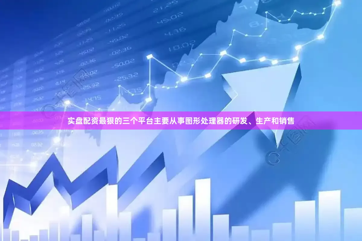 实盘配资最狠的三个平台主要从事图形处理器的研发、生产和销售