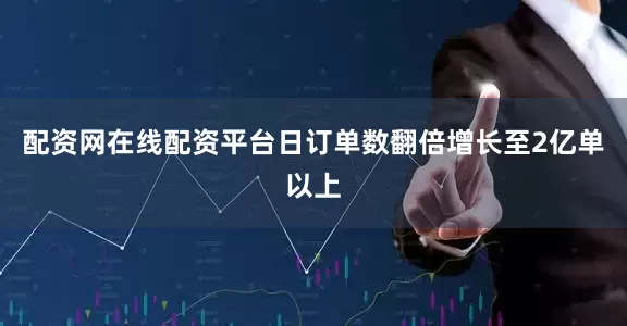 配资网在线配资平台日订单数翻倍增长至2亿单以上